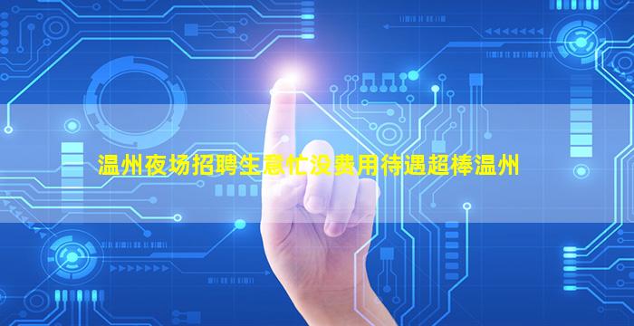 温州夜场招聘生意忙没费用待遇超棒温州